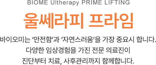 울쎄라피 프라임, 바이오미는 ‘안전함’과 ‘자연스러움’을 가장 중요시 합니다. 다양한 임상경험을 가진 전문 의료진이 진단부터 치료, 사후관리까지 함께합니다.