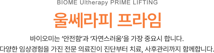 울쎄라피 프라임, 바이오미는 ‘안전함’과 ‘자연스러움’을 가장 중요시 합니다. 다양한 임상경험을 가진 전문 의료진이 진단부터 치료, 사후관리까지 함께합니다.
